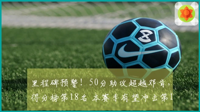 里程碑预警！50分助攻超越邓肯，得分榜第18名 本赛季有望冲击第15位