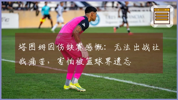 塔图姆因伤缺赛感慨：无法出战让我痛苦，害怕被篮球界遗忘