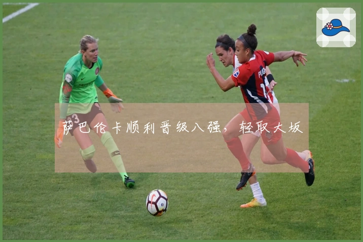 萨巴伦卡顺利晋级八强，轻取大坂
