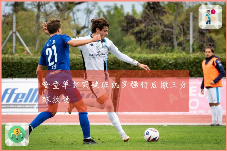哈登单打突破班凯罗强行后撤三分球救场