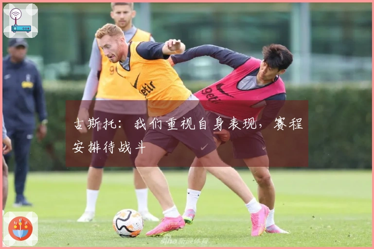 古斯托：我们重视自身表现，赛程安排待战斗