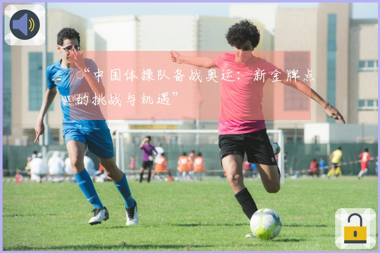 “中国体操队备战奥运：新金牌点的挑战与机遇”