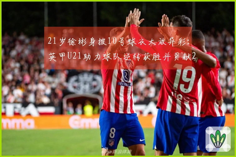 21岁徐彬身披10号球衣大放异彩：英甲U21助力球队逆转获胜并贡献2次助攻