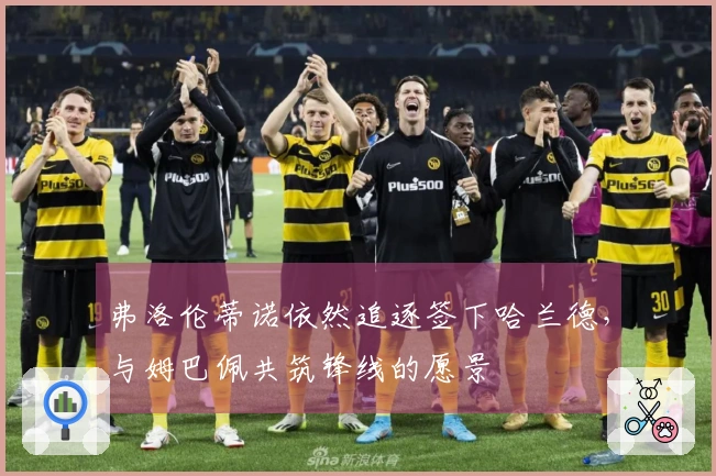 弗洛伦蒂诺依然追逐签下哈兰德，与姆巴佩共筑锋线的愿景