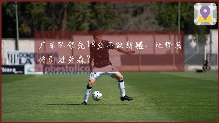 广东队领先18分不敌新疆，杜锋或将引进劳森？