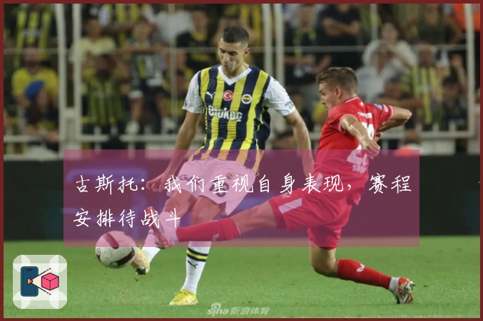 古斯托：我们重视自身表现，赛程安排待战斗