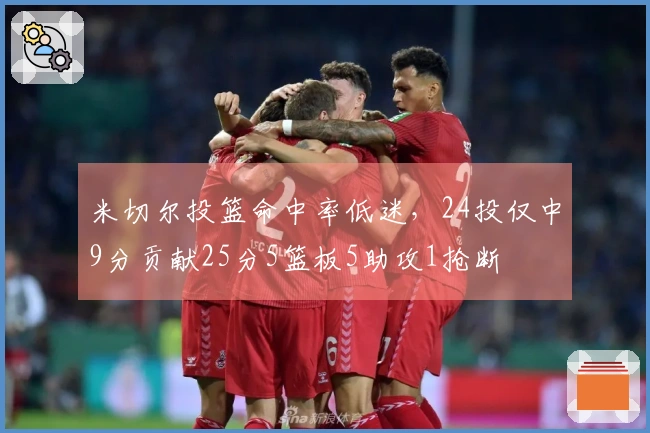 米切尔投篮命中率低迷，24投仅中9分贡献25分5篮板5助攻1抢断