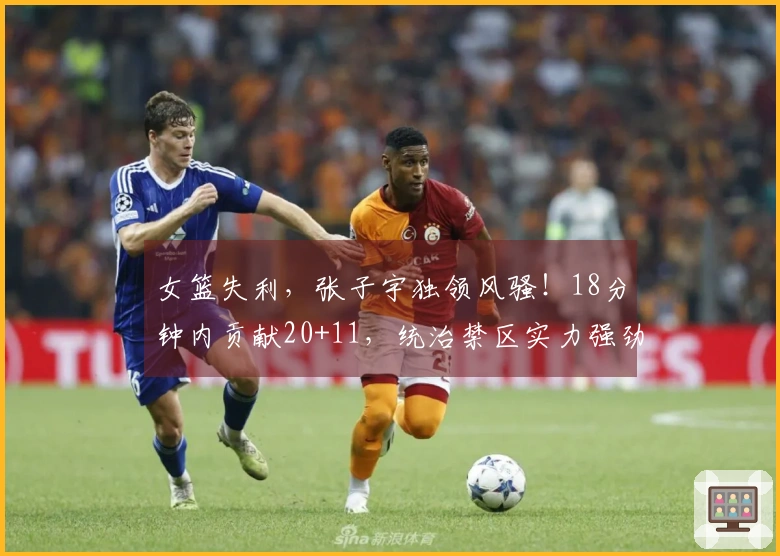 女篮失利，张子宇独领风骚！18分钟内贡献20+11，统治禁区实力强劲。