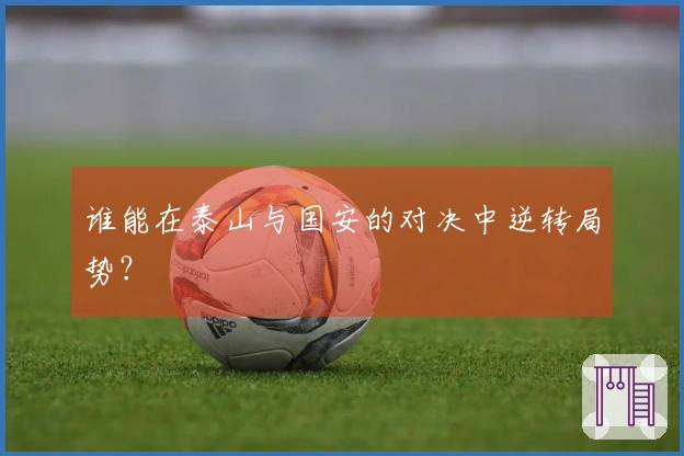 谁能在泰山与国安的对决中逆转局势？