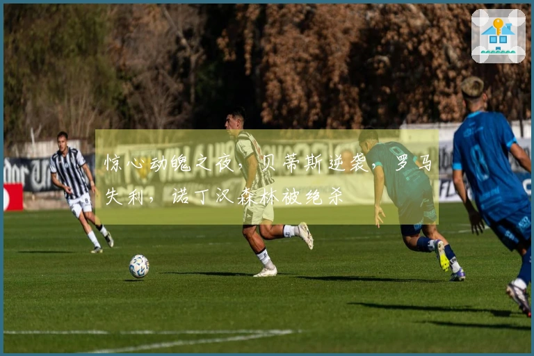 惊心动魄之夜，贝蒂斯逆袭，罗马失利，诺丁汉森林被绝杀