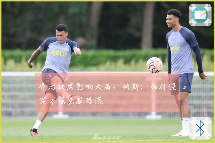 乔治缺席影响大局，纳斯：面对现实才能克服恐慌