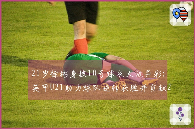 21岁徐彬身披10号球衣大放异彩：英甲U21助力球队逆转获胜并贡献2次助攻