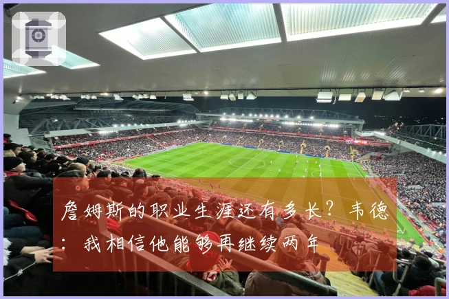 詹姆斯的职业生涯还有多长？韦德：我相信他能够再继续两年