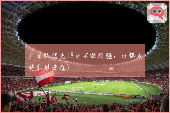 广东队领先18分不敌新疆，杜锋或将引进劳森？