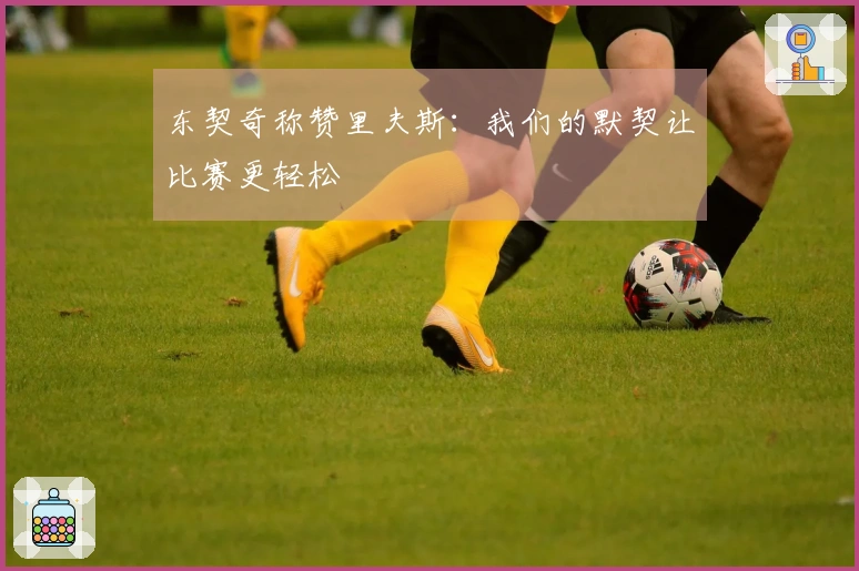 东契奇称赞里夫斯：我们的默契让比赛更轻松