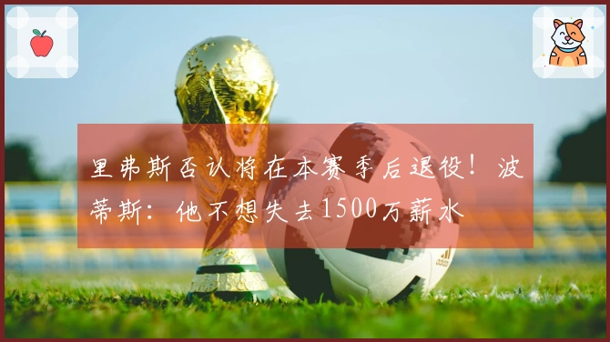 里弗斯否认将在本赛季后退役！波蒂斯：他不想失去1500万薪水