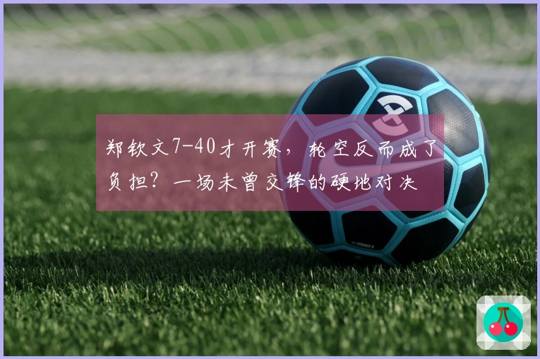 郑钦文7-40才开赛，轮空反而成了负担？一场未曾交锋的硬地对决