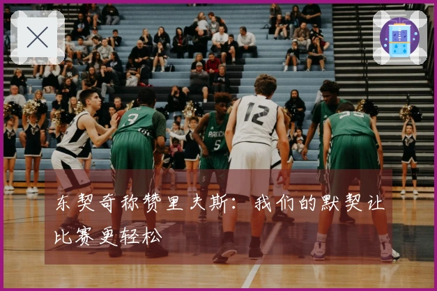 东契奇称赞里夫斯：我们的默契让比赛更轻松