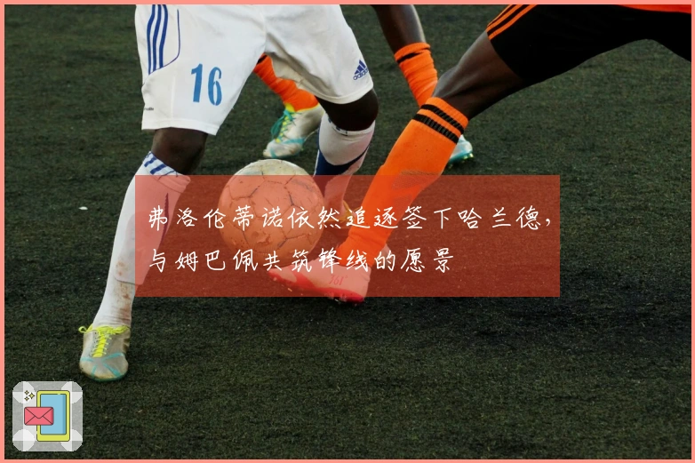 弗洛伦蒂诺依然追逐签下哈兰德，与姆巴佩共筑锋线的愿景