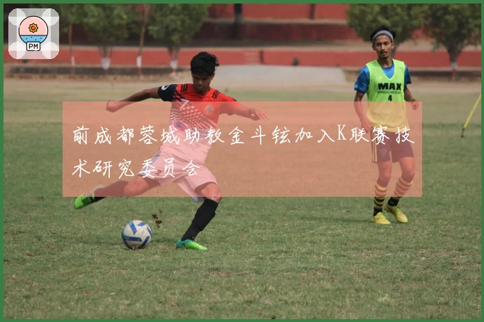 前成都蓉城助教金斗铉加入K联赛技术研究委员会