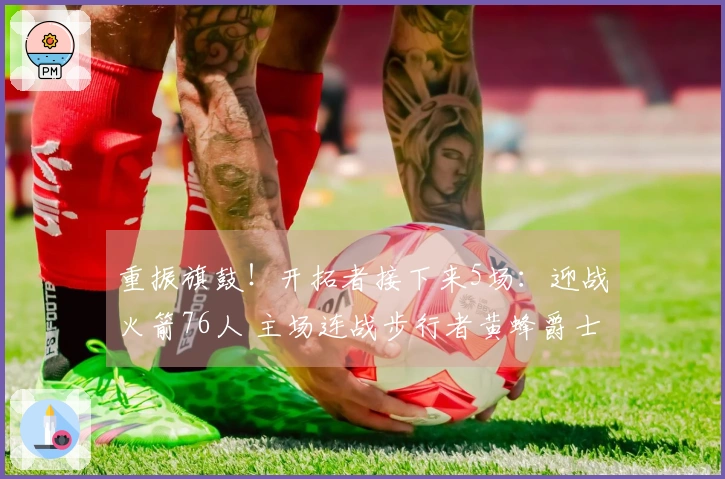 重振旗鼓！开拓者接下来5场：迎战火箭76人 主场连战步行者黄蜂爵士